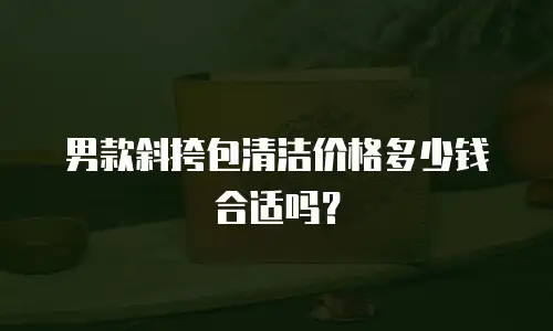 男款斜挎包清洁价格多少钱合适吗？