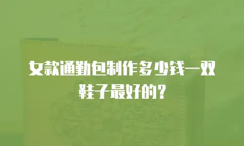 女款通勤包制作多少钱一双鞋子最好的？