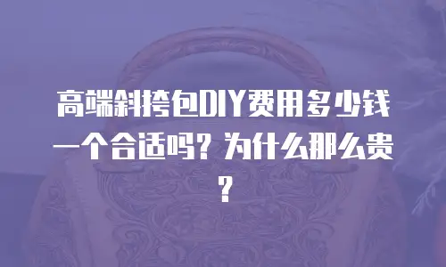 高端斜挎包DIY费用多少钱一个合适吗？为什么那么贵？