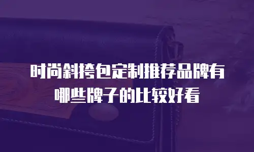 时尚斜挎包定制推荐品牌有哪些牌子的比较好看