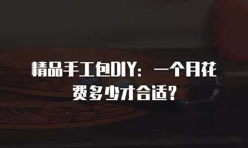 精品手工包DIY：一个月花费多少才合适？