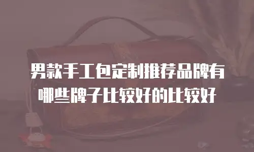 男款手工包定制推荐品牌有哪些牌子比较好的比较好