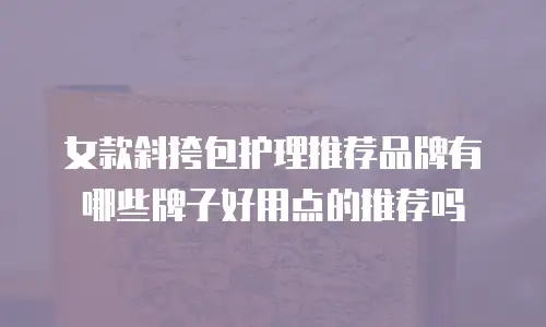 女款斜挎包护理推荐品牌有哪些牌子好用点的推荐吗