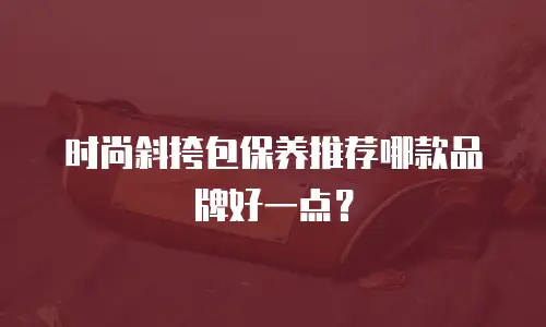 时尚斜挎包保养推荐哪款品牌好一点？