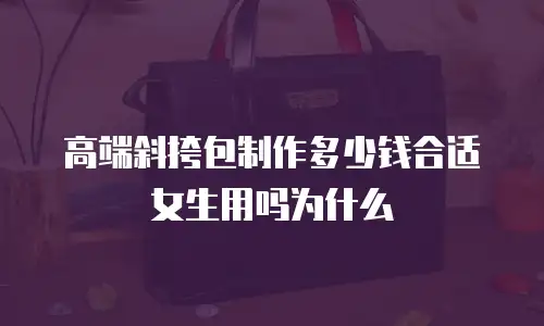高端斜挎包制作多少钱合适女生用吗为什么