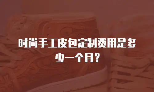 时尚手工皮包定制费用是多少一个月？
