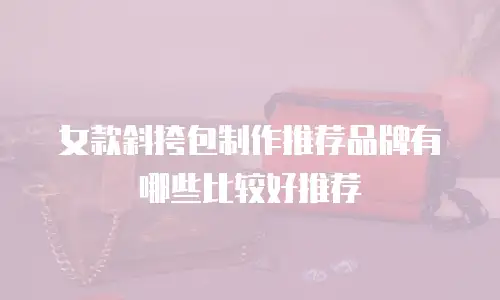 女款斜挎包制作推荐品牌有哪些比较好推荐