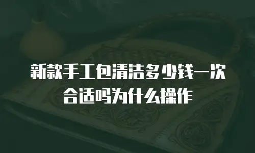 新款手工包清洁多少钱一次合适吗为什么操作