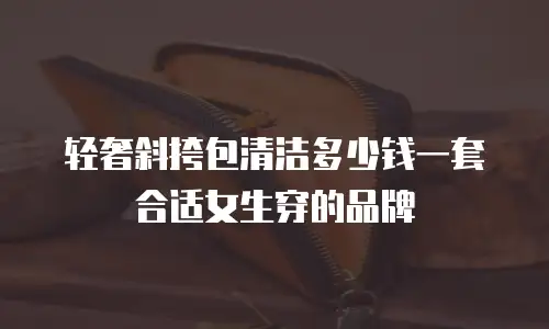轻奢斜挎包清洁多少钱一套合适女生穿的品牌