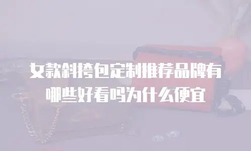 女款斜挎包定制推荐品牌有哪些好看吗为什么便宜