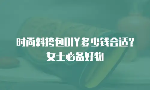 时尚斜挎包DIY多少钱合适？女士必备好物