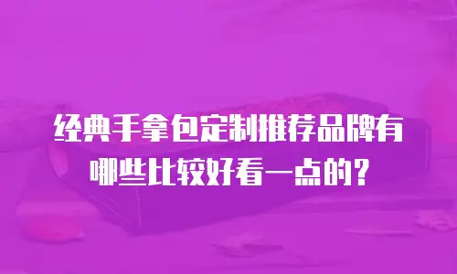 经典手拿包定制推荐品牌有哪些比较好看一点的？