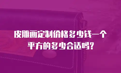 皮雕画定制价格多少钱一个平方的多少合适吗？