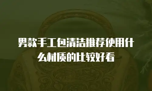 男款手工包清洁推荐使用什么材质的比较好看