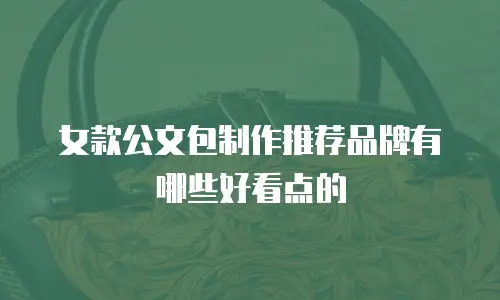 女款公文包制作推荐品牌有哪些好看点的
