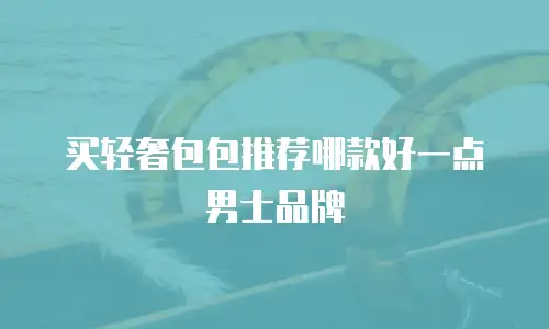 买轻奢包包推荐哪款好一点男士品牌