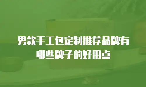 男款手工包定制推荐品牌有哪些牌子的好用点