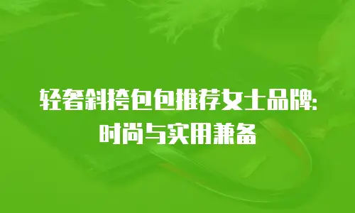 轻奢斜挎包包推荐女士品牌：时尚与实用兼备