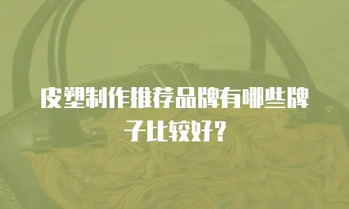 皮塑制作推荐品牌有哪些牌子比较好？