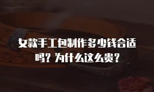 女款手工包制作多少钱合适吗？为什么这么贵？