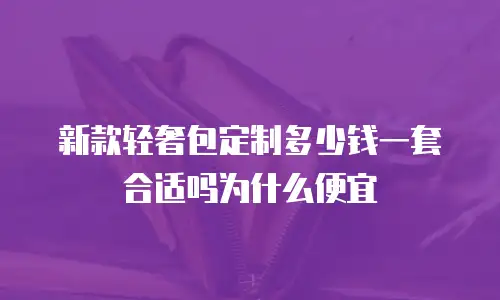 新款轻奢包定制多少钱一套合适吗为什么便宜