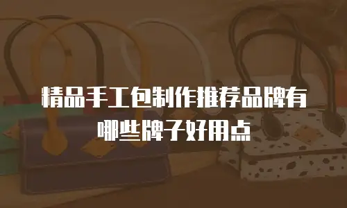 精品手工包制作推荐品牌有哪些牌子好用点