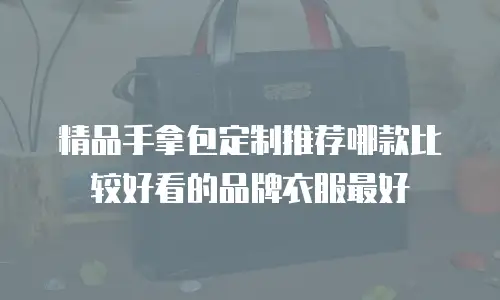 精品手拿包定制推荐哪款比较好看的品牌衣服最好
