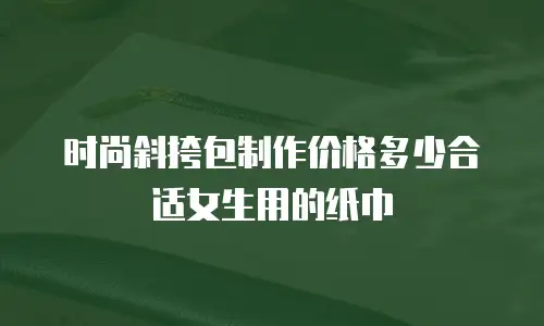 时尚斜挎包制作价格多少合适女生用的纸巾
