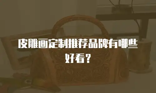 皮雕画定制推荐品牌有哪些好看？
