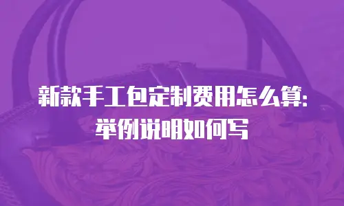 新款手工包定制费用怎么算：举例说明如何写