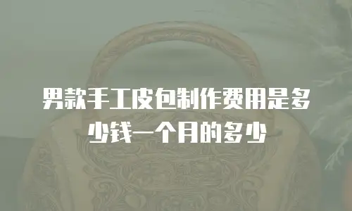 男款手工皮包制作费用是多少钱一个月的多少