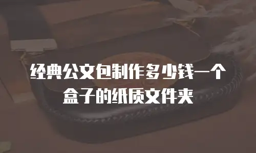 经典公文包制作多少钱一个盒子的纸质文件夹