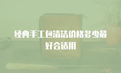 经典手工包清洁价格多少最好合适用