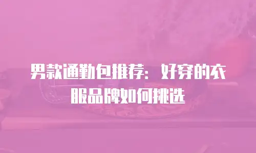男款通勤包推荐：好穿的衣服品牌如何挑选
