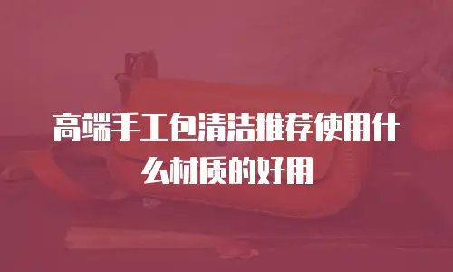 高端手工包清洁推荐使用什么材质的好用