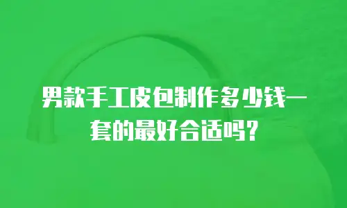 男款手工皮包制作多少钱一套的最好合适吗？