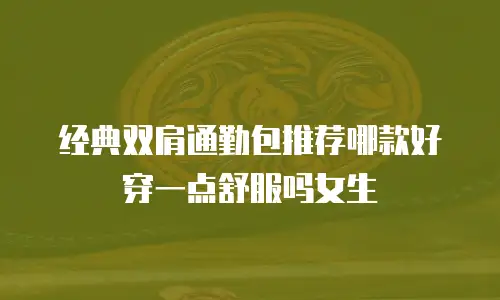 经典双肩通勤包推荐哪款好穿一点舒服吗女生
