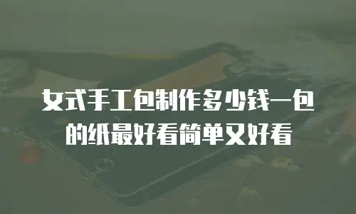 女式手工包制作多少钱一包的纸最好看简单又好看
