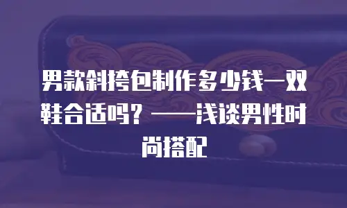 男款斜挎包制作多少钱一双鞋合适吗？&mdash;&mdash;浅谈男性时尚搭配