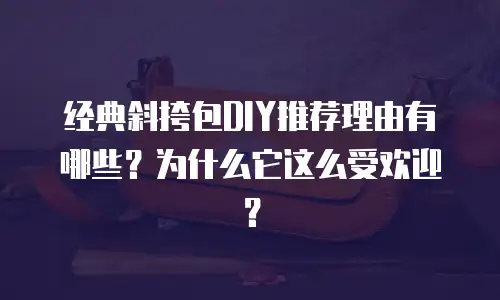 经典斜挎包DIY推荐理由有哪些？为什么它这么受欢迎？