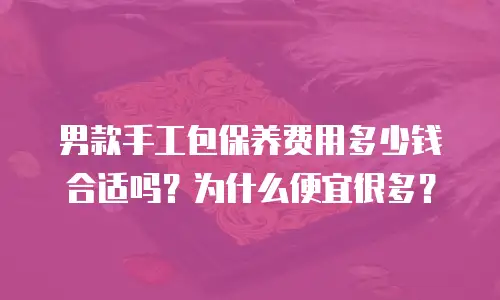 男款手工包保养费用多少钱合适吗？为什么便宜很多？