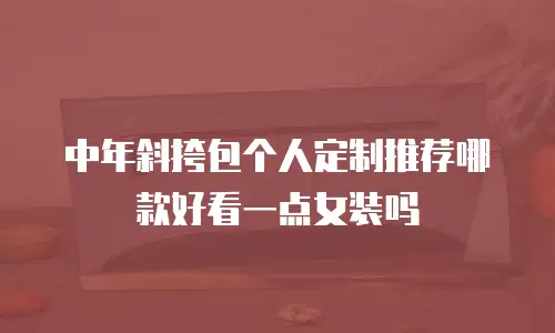 中年斜挎包个人定制推荐哪款好看一点女装吗
