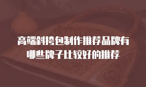 高端斜挎包制作推荐品牌有哪些牌子比较好的推荐