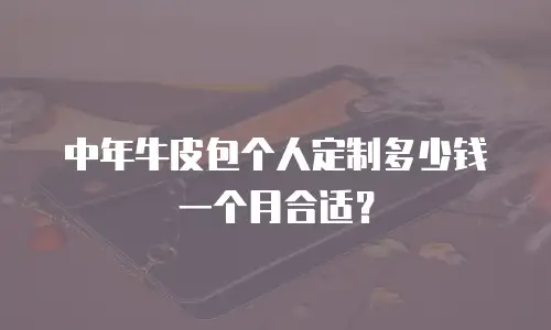 中年牛皮包个人定制多少钱一个月合适？