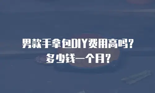 男款手拿包DIY费用高吗？多少钱一个月？