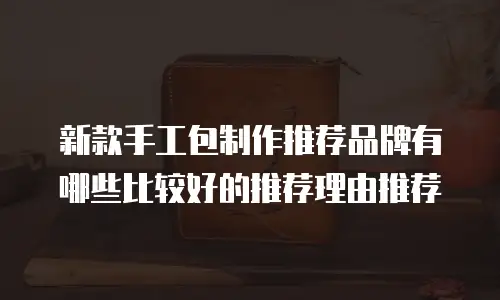 新款手工包制作推荐品牌有哪些比较好的推荐理由推荐