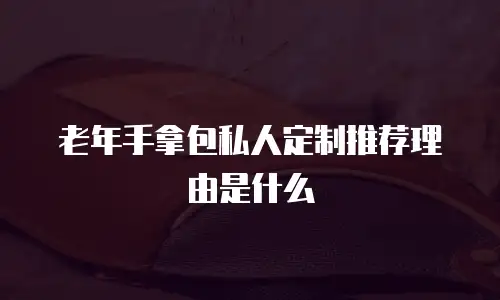 老年手拿包私人定制推荐理由是什么