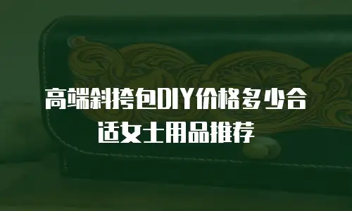 高端斜挎包DIY价格多少合适女士用品推荐