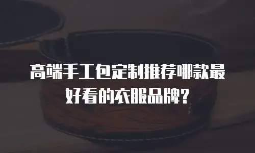 高端手工包定制推荐哪款最好看的衣服品牌？