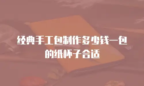 经典手工包制作多少钱一包的纸杯子合适